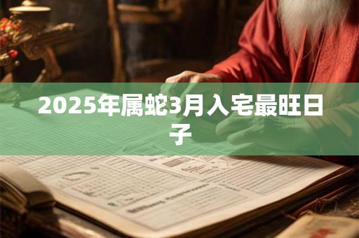 2025年属蛇3月入宅最旺日子
