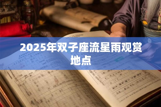 2025年双子座流星雨观赏地点 2025年双子座流星雨观赏地点