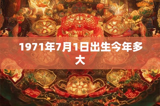 1971年7月1日出生今年多大 1971年7月1日出生今年多大
