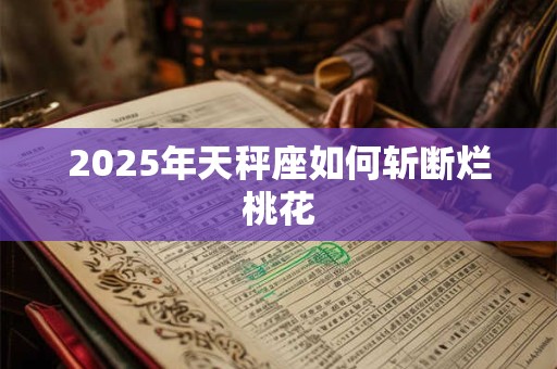 2025年天秤座如何斩断烂桃花