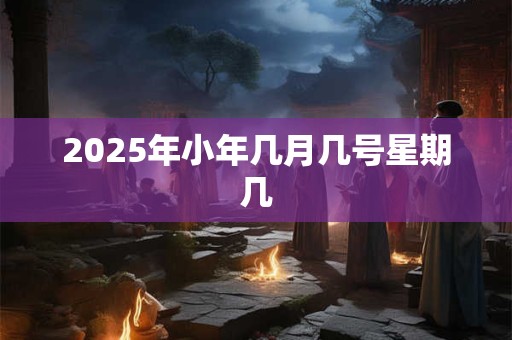 2025年小年几月几号星期几 2025年小年几月几号星期几