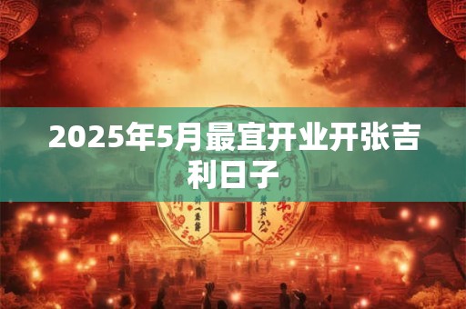 2025年5月最宜开业开张吉利日子