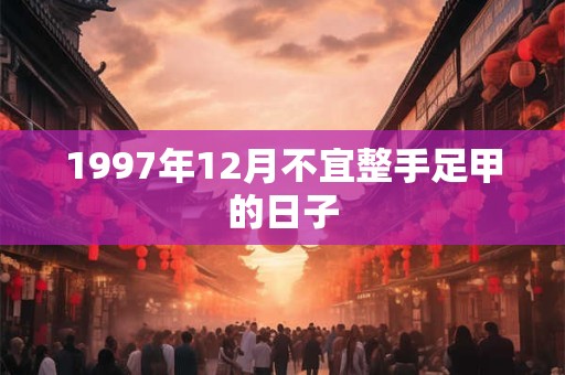 1997年12月不宜整手足甲的日子 1997年12月不宜整手足甲的日子