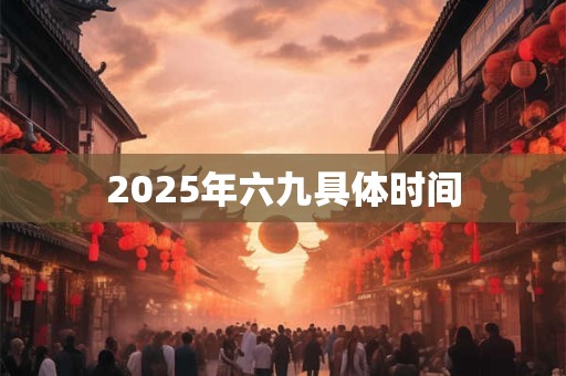 2025年六九具体时间 2025年六九具体时间