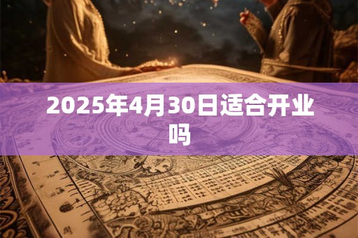 2025年4月30日适合开业吗 2025年4月30日适合开业吗