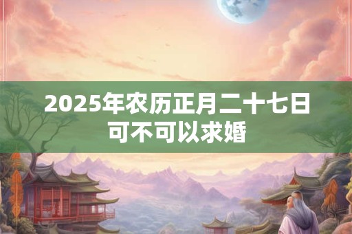 2026年农历正月二十七日可不可以求婚
