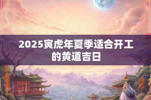 2025寅虎年夏季适合开工的黄道吉日