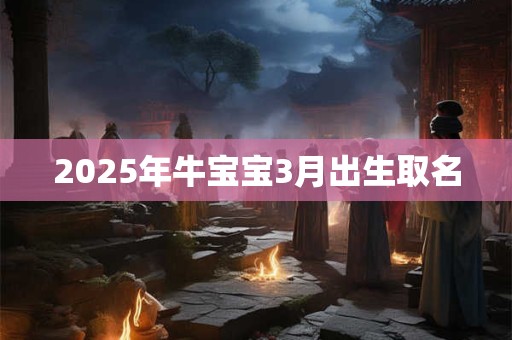 2025年牛宝宝3月出生取名 2025年牛宝宝3月出生取名