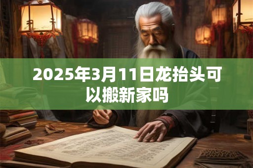 2026年3月11日龙抬头可以搬新家吗