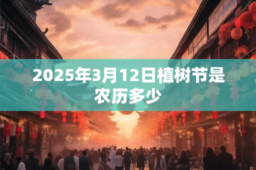 2026年3月12日植树节是农历多少