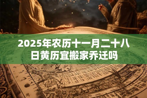 2025年农历十一月二十八日黄历宜搬家乔迁吗 2025年农历十一月二十八日黄历宜搬家乔迁吗