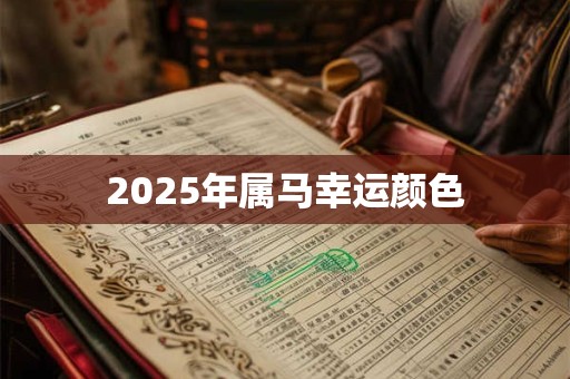 2025年属马幸运颜色 2025年属马幸运颜色