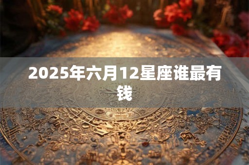 2025年六月12星座谁最有钱 2025年六月12星座谁最有钱