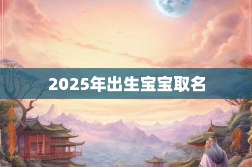 2025年出生宝宝取名 2025年出生宝宝取名