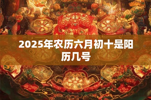 2025年农历六月初十是阳历几号
