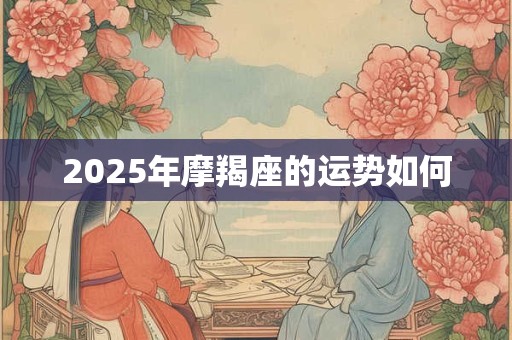 2025年摩羯座的运势如何 2025年摩羯座的运势如何