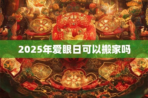 2025年爱眼日可以搬家吗 2025年爱眼日可以搬家吗