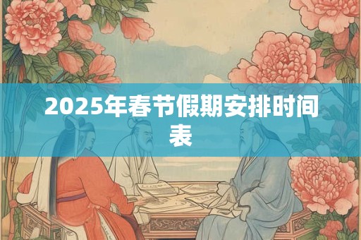 2025年春节假期安排时间表 2025年春节假期安排时间表