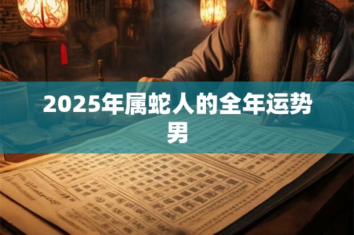 2026年属蛇人的全年运势男 2026年属蛇人的全年运势男
