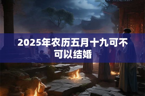 2025年农历五月十九可不可以结婚
