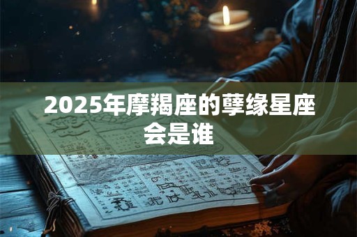 2025年摩羯座的孽缘星座会是谁 2025年摩羯座的孽缘星座会是谁