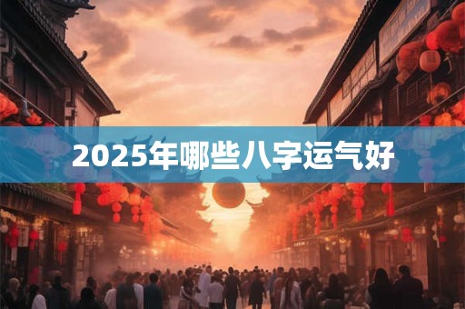 2025年哪些八字运气好 2025年哪些八字运气好