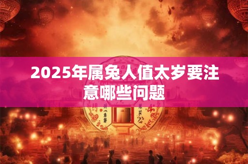 2026年属兔人值太岁要注意哪些问题 2026年属兔人值太岁要注意哪些问题