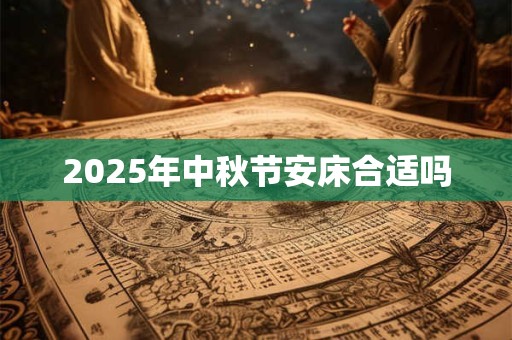 2025年中秋节安床合适吗 2025年中秋节安床合适吗