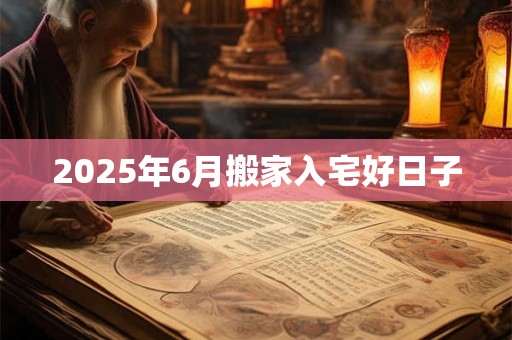 2025年6月搬家入宅好日子 2025年6月搬家入宅好日子
