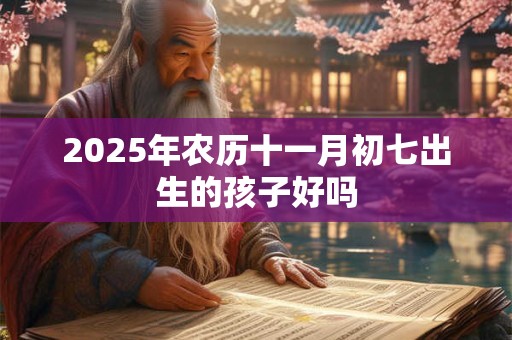 2026年农历十一月初七出生的孩子好吗 2026年农历十一月初七出生的孩子好吗