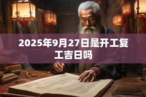 2025年9月27日是开工复工吉日吗 2025年9月27日是开工复工吉日吗