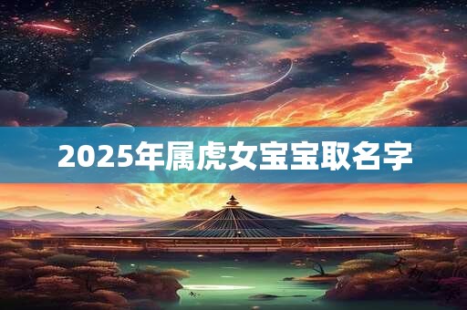 2025年属虎女宝宝取名字 2025年属虎女宝宝取名字