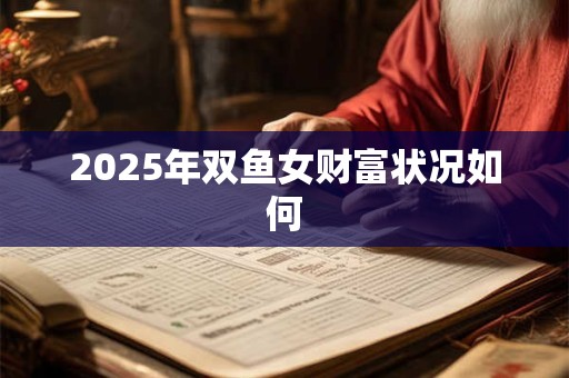 2025年双鱼女财富状况如何 2025年双鱼女财富状况如何