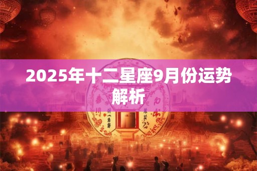2025年十二星座9月份运势解析 2025年十二星座9月份运势解析