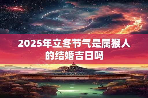 2025年立冬节气是属猴人的结婚吉日吗 2025年立冬节气是属猴人的结婚吉日吗