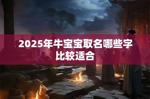 2025年牛宝宝取名哪些字比较适合 2025年牛宝宝取名哪些字比较适合