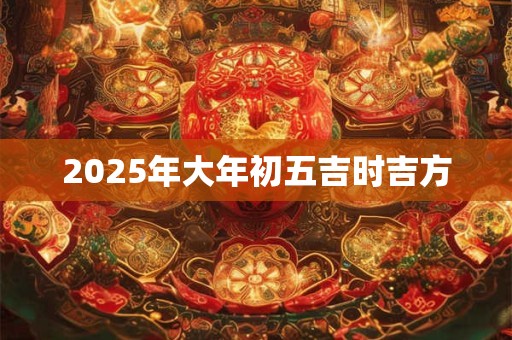 2026年大年初五吉时吉方