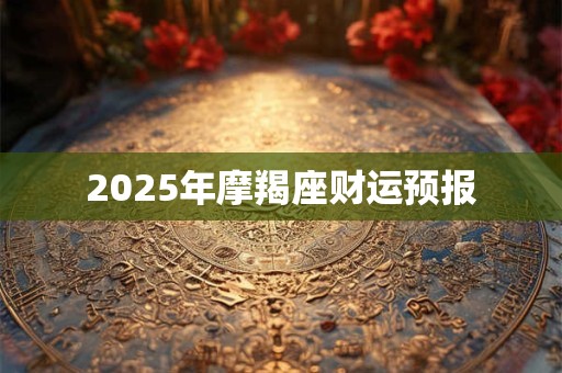 2025年摩羯座财运预报 2025年摩羯座财运预报