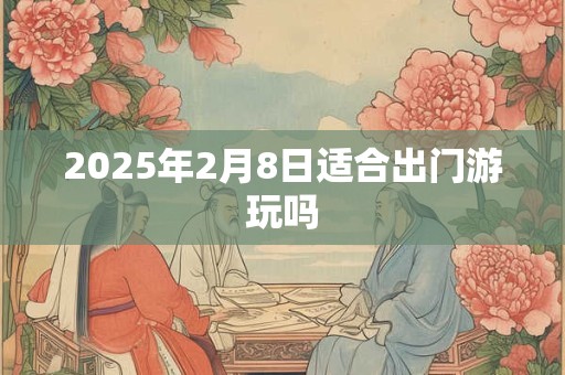 2025年2月8日适合出门游玩吗 2025年2月8日适合出门游玩吗