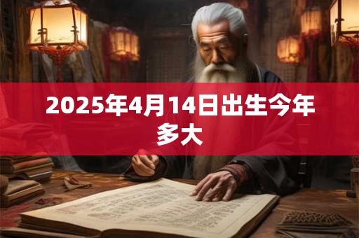 2025年4月14日出生今年多大 2025年4月14日出生今年多大
