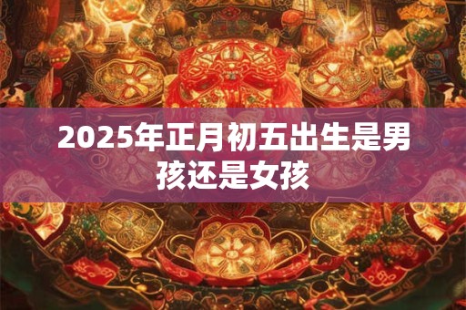 2025年正月初五出生是男孩还是女孩 2025年正月初五出生是男孩还是女孩