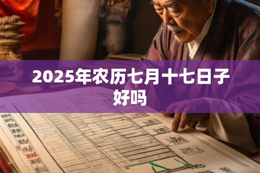 2025年农历七月十七日子好吗 2025年农历七月十七日子好吗