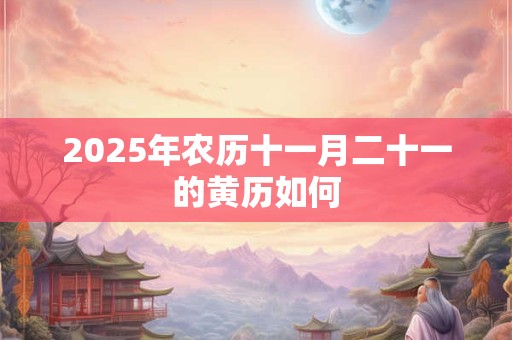2025年农历十一月二十一的黄历如何 2025年农历十一月二十一的黄历如何