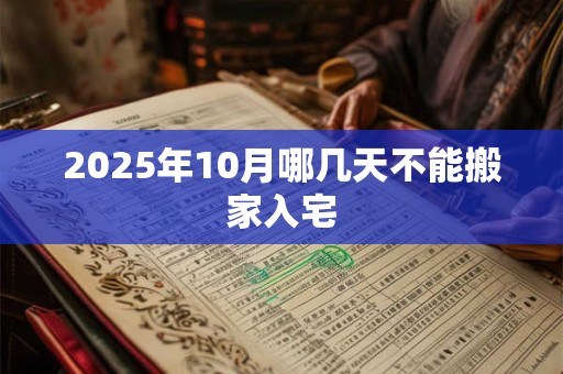 2025年10月哪几天不能搬家入宅 2025年10月哪几天不能搬家入宅