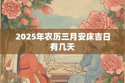 2025年农历三月安床吉日有几天 2025年农历三月安床吉日有几天