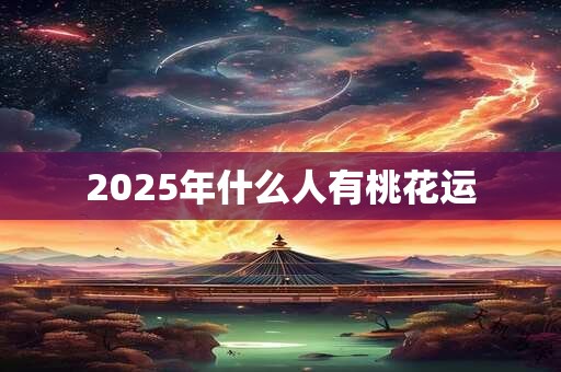2025年什么人有桃花运 2025年什么人有桃花运
