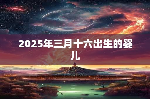 2025年三月十六出生的婴儿 2025年三月十六出生的婴儿
