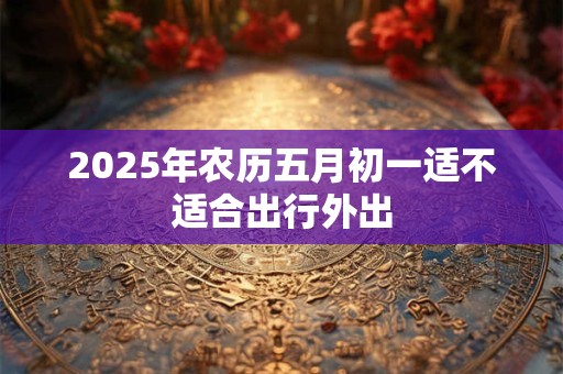 2026年农历五月初一适不适合出行外出