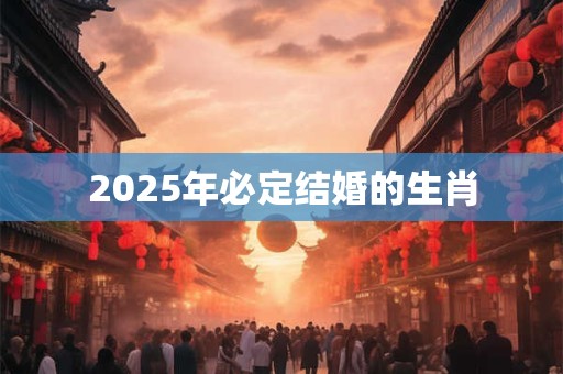 2025年必定结婚的生肖 2025年必定结婚的生肖