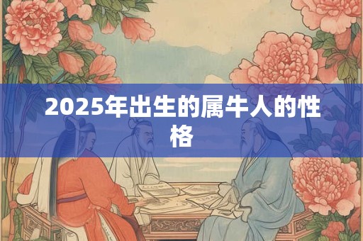 2025年出生的属牛人的性格 2025年出生的属牛人的性格